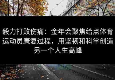 毅力打败伤痛：金年会聚焦给点体育运动员康复过程，用坚韧和科学创造另一个人生高峰