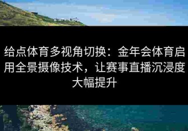 给点体育多视角切换：金年会体育启用全景摄像技术，让赛事直播沉浸度大幅提升
