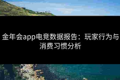金年会app电竞数据报告：玩家行为与消费习惯分析