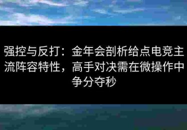 强控与反打：金年会剖析给点电竞主流阵容特性，高手对决需在微操作中争分夺秒