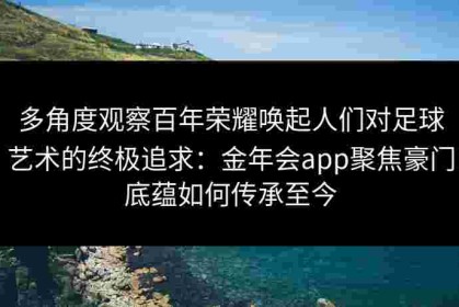 多角度观察百年荣耀唤起人们对足球艺术的终极追求：金年会app聚焦豪门底蕴如何传承至今