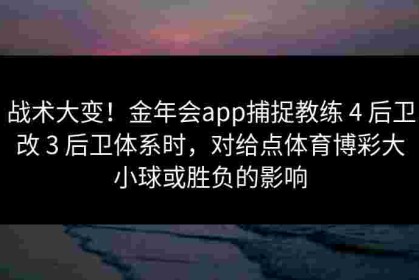 战术大变！金年会app捕捉教练 4 后卫改 3 后卫体系时，对给点体育博彩大小球或胜负的影响