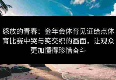 怒放的青春：金年会体育见证给点体育比赛中哭与笑交织的画面，让观众更加懂得珍惜奋斗