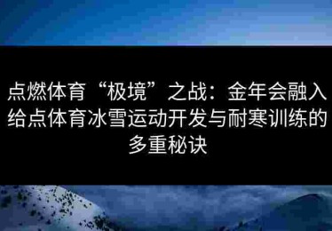 点燃体育“极境”之战：金年会融入给点体育冰雪运动开发与耐寒训练的多重秘诀