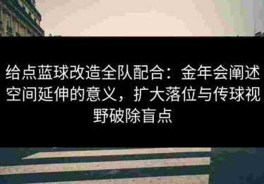 给点蓝球改造全队配合：金年会阐述空间延伸的意义，扩大落位与传球视野破除盲点