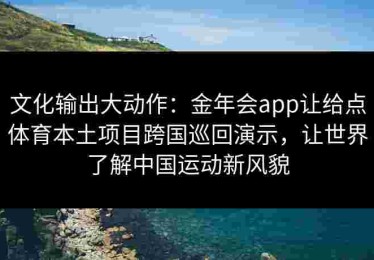 文化输出大动作：金年会app让给点体育本土项目跨国巡回演示，让世界了解中国运动新风貌