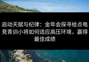 启动天赋与纪律：金年会探寻给点电竞青训小将如何适应高压环境，赢得最佳成绩