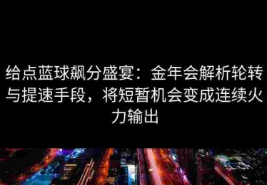 给点蓝球飙分盛宴：金年会解析轮转与提速手段，将短暂机会变成连续火力输出