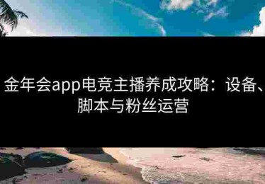 金年会app电竞主播养成攻略：设备、脚本与粉丝运营