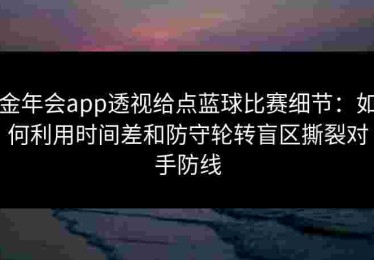金年会app透视给点蓝球比赛细节：如何利用时间差和防守轮转盲区撕裂对手防线