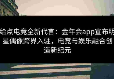 给点电竞全新代言：金年会app宣布明星偶像跨界入驻，电竞与娱乐融合创造新纪元