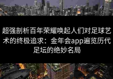 超强剖析百年荣耀唤起人们对足球艺术的终极追求：金年会app遍览历代足坛的绝妙名局