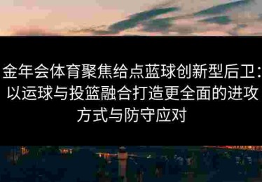 金年会体育聚焦给点蓝球创新型后卫：以运球与投篮融合打造更全面的进攻方式与防守应对