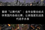 重磅“以赛代练”：金年会整合给点体育国内各级比赛，让高强度实战迭代选手水准