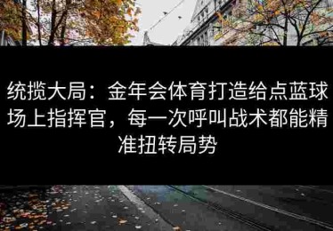 统揽大局：金年会体育打造给点蓝球场上指挥官，每一次呼叫战术都能精准扭转局势