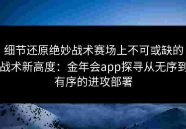 细节还原绝妙战术赛场上不可或缺的战术新高度：金年会app探寻从无序到有序的进攻部署