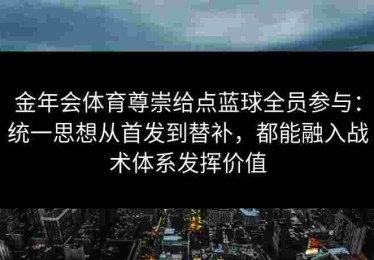 金年会体育尊崇给点蓝球全员参与：统一思想从首发到替补，都能融入战术体系发挥价值