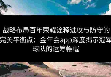 战略布局百年荣耀诠释进攻与防守的完美平衡点：金年会app深度揭示冠军球队的运筹帷幄
