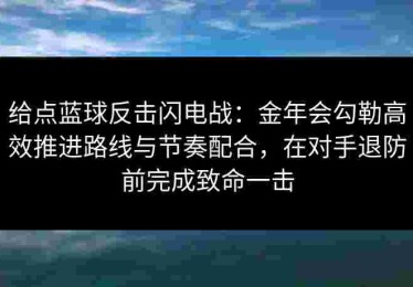 给点蓝球反击闪电战：金年会勾勒高效推进路线与节奏配合，在对手退防前完成致命一击
