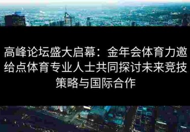 高峰论坛盛大启幕：金年会体育力邀给点体育专业人士共同探讨未来竞技策略与国际合作