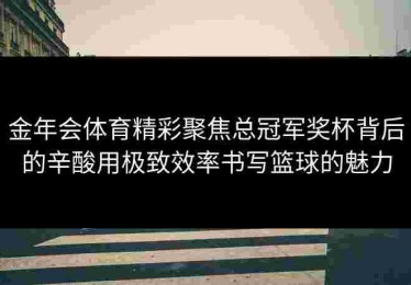 金年会体育精彩聚焦总冠军奖杯背后的辛酸用极致效率书写篮球的魅力