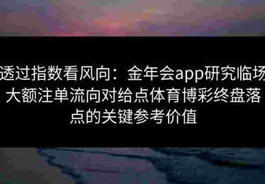 透过指数看风向：金年会app研究临场大额注单流向对给点体育博彩终盘落点的关键参考价值