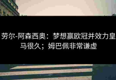 劳尔-阿森西奥：梦想赢欧冠并效力皇马很久；姆巴佩非常谦虚