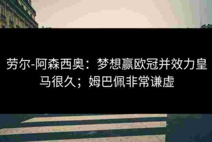 劳尔-阿森西奥：梦想赢欧冠并效力皇马很久；姆巴佩非常谦虚