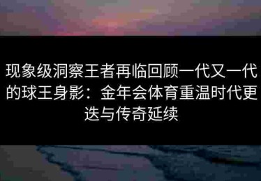现象级洞察王者再临回顾一代又一代的球王身影：金年会体育重温时代更迭与传奇延续