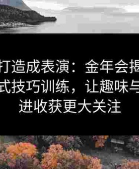 把训练打造成表演：金年会揭秘给点体育花式技巧训练，让趣味与实力并进收获更大关注