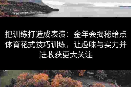 把训练打造成表演：金年会揭秘给点体育花式技巧训练，让趣味与实力并进收获更大关注