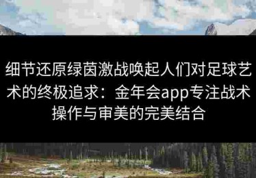 细节还原绿茵激战唤起人们对足球艺术的终极追求：金年会app专注战术操作与审美的完美结合