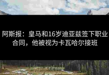阿斯报：皇马和16岁迪亚兹签下职业合同，他被视为卡瓦哈尔接班