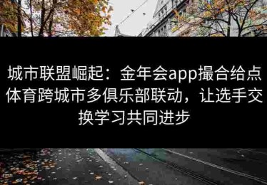 城市联盟崛起：金年会app撮合给点体育跨城市多俱乐部联动，让选手交换学习共同进步