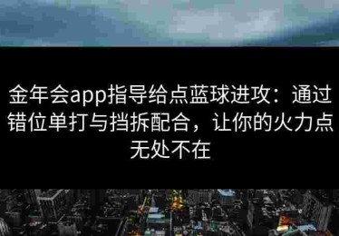 金年会app指导给点蓝球进攻：通过错位单打与挡拆配合，让你的火力点无处不在