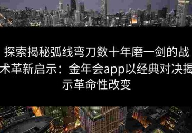 探索揭秘弧线弯刀数十年磨一剑的战术革新启示：金年会app以经典对决揭示革命性改变