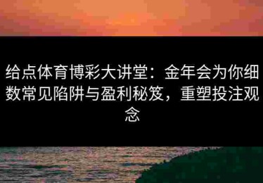 给点体育博彩大讲堂：金年会为你细数常见陷阱与盈利秘笈，重塑投注观念