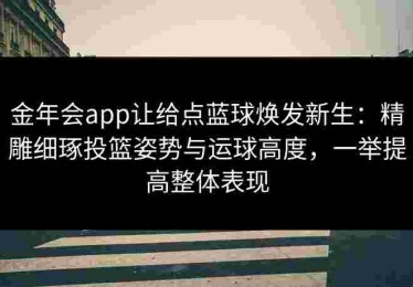 金年会app让给点蓝球焕发新生：精雕细琢投篮姿势与运球高度，一举提高整体表现