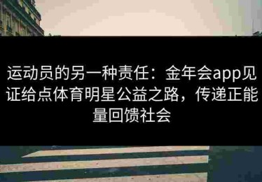运动员的另一种责任：金年会app见证给点体育明星公益之路，传递正能量回馈社会