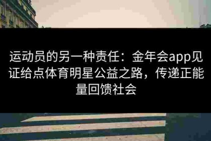 运动员的另一种责任：金年会app见证给点体育明星公益之路，传递正能量回馈社会