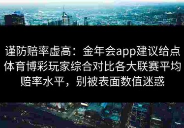 谨防赔率虚高：金年会app建议给点体育博彩玩家综合对比各大联赛平均赔率水平，别被表面数值迷惑