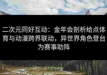二次元同好互动：金年会剖析给点体育与动漫跨界联动，异世界角色登台为赛事助阵