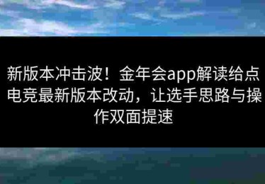 新版本冲击波！金年会app解读给点电竞最新版本改动，让选手思路与操作双面提速
