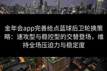 金年会app完善给点蓝球后卫轮换策略：速攻型与稳控型的交替登场，维持全场压迫力与稳定度