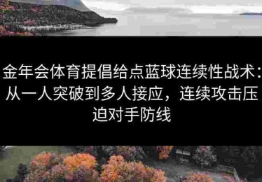 金年会体育提倡给点蓝球连续性战术：从一人突破到多人接应，连续攻击压迫对手防线