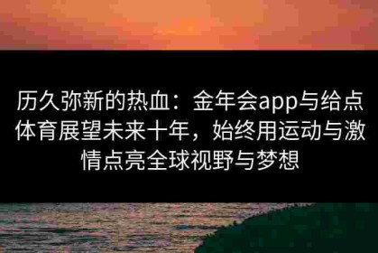 历久弥新的热血：金年会app与给点体育展望未来十年，始终用运动与激情点亮全球视野与梦想