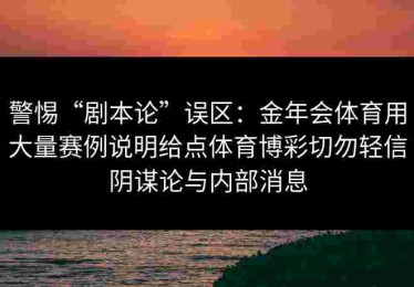 警惕“剧本论”误区：金年会体育用大量赛例说明给点体育博彩切勿轻信阴谋论与内部消息