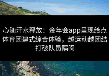 心随汗水释放：金年会app呈现给点体育团建式综合体验，越运动越团结打破队员隔阂