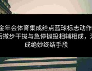 金年会体育集成给点蓝球标志动作：后撤步干拔与急停抛投相辅相成，渐成绝妙终结手段
