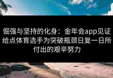 倔强与坚持的化身：金年会app见证给点体育选手为突破瓶颈日复一日所付出的艰辛努力